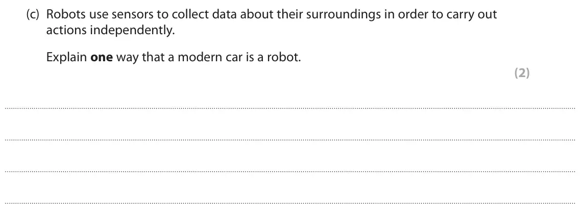 June 2024 Paper 1, question 5(c): Robots use sensors to collect data about their surroundings in order to carry out actions independently. Explain one way that a modern car is a robot. (2)