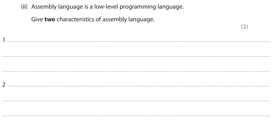 June 2025 Paper 1, question 2(c)(ii): Assembly language is a low-level programming language. Give two characteristics of assembly language. (2) 1 2