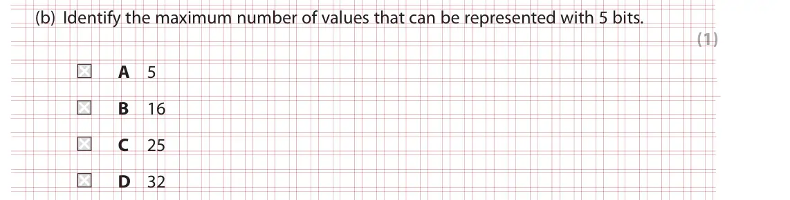 Specimen Paper 1, question 1(b): Identify the maximum number of values that can be represented with 5 bits. (1) A 5 B 16 C 25 D 32