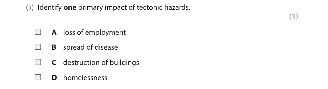 June 2018 Paper 1, question 1(b)(ii): Identify one primary impact of tectonic hazards. (1) A loss of employment B spread of disease C destruction of buildings D homelessness 1 Study Figure 1. Crust 