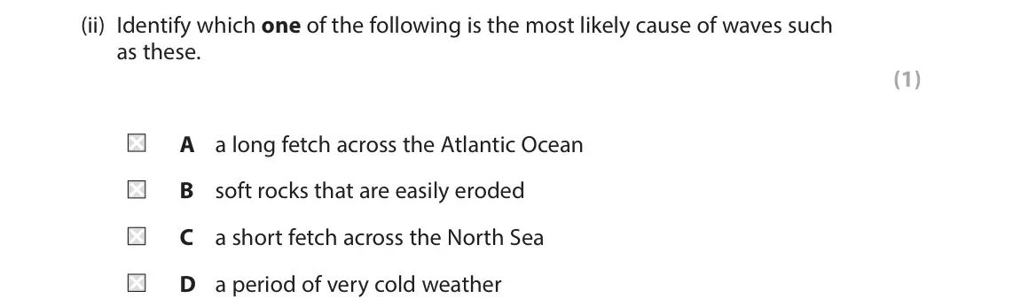 June 2019 Paper 2, question 2(a)(ii): Identify which one of the following is the most likely cause of waves such as these. (1) A a long fetch across the Atlantic Ocean B soft rocks that are easily e