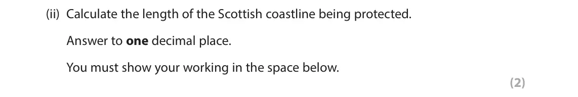 November 2021 Paper 2, question 2(a)(ii): Calculate the length of the Scottish coastline being protected. Answer to one decimal place. You must show your working in the space below. (2)