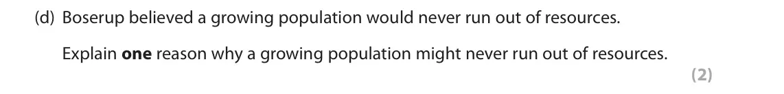June 2018 Paper 3, question 1(d): Boserup believed a growing population would never run out of resources. Explain one reason why a growing population might never run out of resources. (2) 1 Use 