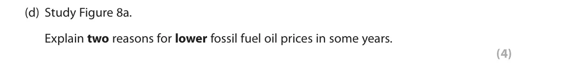 June 2018 Paper 3, question 3(d): Study Figure 8a. Explain two reasons for lower fossil fuel oil prices in some years. (4) 3 Use Section C (pages 7, 8, 9, 10, 11 and 12) in the Resource Booklet 