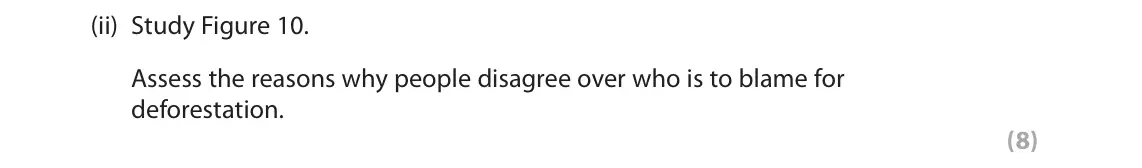June 2018 Paper 3, question 3(f)(ii): Study Figure 10. Assess the reasons why people disagree over who is to blame for deforestation. (8) 3 Use Section C (pages 7, 8, 9, 10, 11 and 12) in the Resour
