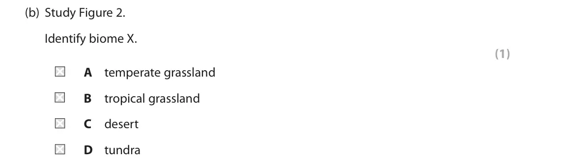 June 2019 Paper 3, question 1(b): Study Figure 2. Identify biome X. (1) A temperate grassland B tropical grassland C desert D tundra 1 Use Section A (pages 2, 3 and 4) in the Resource Booklet to
