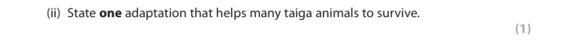 June 2019 Paper 3, question 2(a)(ii): State one adaptation that helps many taiga animals to survive. (1) 2 Use Section B (pages 5 and 6) in the Resource Booklet to answer this question. SECTION B Fo