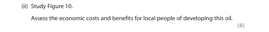 June 2019 Paper 3, question 3(f)(ii): Study Figure 10. Assess the economic costs and benefits for local people of developing this oil. (8) 3 Use Section C (pages 7, 8, 9, 10 and 11) in the Resource 