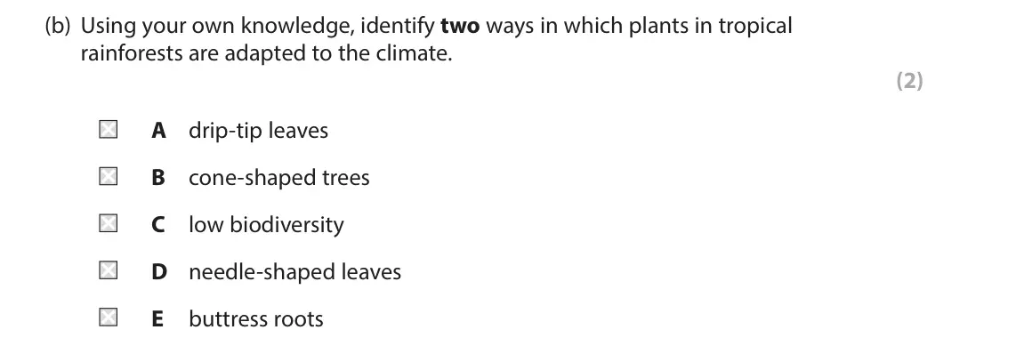 June 2022 Paper 3, question 2(b): Using your own knowledge, identify two ways in which plants in tropical rainforests are adapted to the climate. (2) A drip-tip leaves B cone-shaped trees C low 