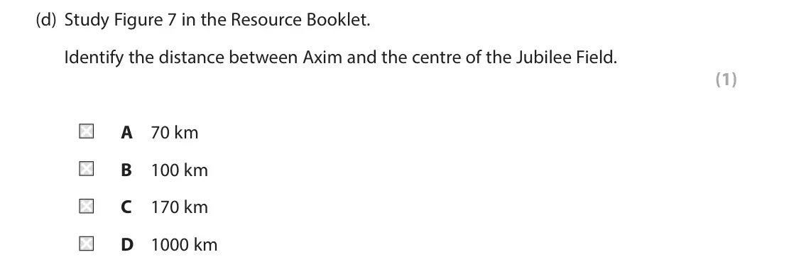 June 2022 Paper 3, question 3(d): Study Figure 7 in the Resource Booklet. Identify the distance between Axim and the centre of the Jubilee Field. (1) A 70 km B 100 km C 170 km D 1000 km 3 Use Se