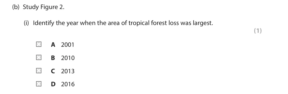 June 2024 Paper 3, question 1(b)(i): Identify the year when the area of tropical forest loss was largest. (1) A 2001 B 2010 C 2013 D 2016 1 Use Section A (pages 2, 3 and 4) in the Resource Booklet 