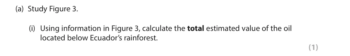 June 2024 Paper 3, question 2(a)(i): Using information in Figure 3, calculate the total estimated value of the oil located below Ecuador’s rainforest. (1) 2 Use Section B (page 5 and page 6) in the