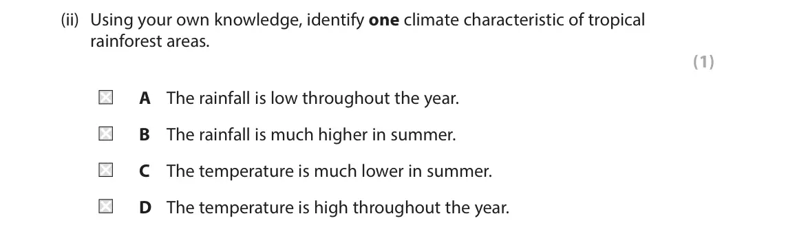 June 2024 Paper 3, question 2(a)(ii): Using your own knowledge, identify one climate characteristic of tropical rainforest areas. (1) A The rainfall is low throughout the year. B The rainfall is muc