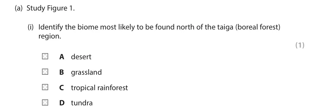 June 2025 Paper 3, question 1(a)(i): Identify the biome most likely to be found north of the taiga (boreal forest) region. (1) A desert B grassland C tropical rainforest D tundra 1 Use Section A (p