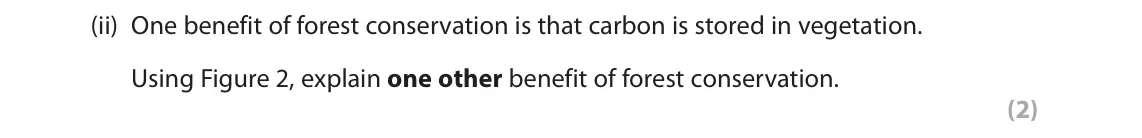 November 2020 Paper 3, question 2(a)(ii): One benefit of forest conservation is that carbon is stored in vegetation. Using Figure 2, explain one other benefit of forest conservation. (2) 2 Use Section B