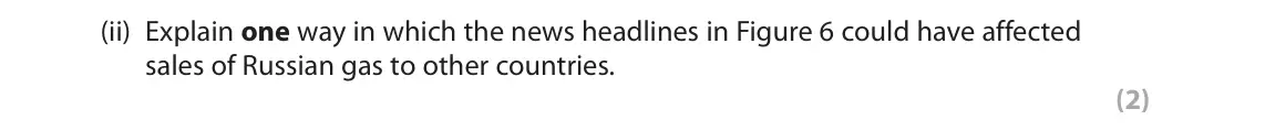 November 2020 Paper 3, question 3(b)(ii): Explain one way in which the news headlines in Figure 6 could have affected sales of Russian gas to other countries. (2) 3 Use Section C (pages 6–11) in the Res