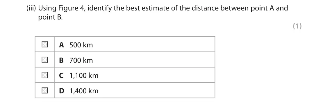 November 2021 Paper 3, question 2(a)(iii): Using Figure 4, identify the best estimate of the distance between point A and point B. (1) A 500 km B 700 km C 1,100 km D 1,400 km 2 Use Section B (pages 4 and