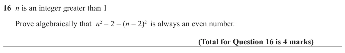 June 2017 Paper 1H, question 16: n is an integer greater than 1 Prove algebraically that n2 – 2 – (n – 2)2 is always an even number.
