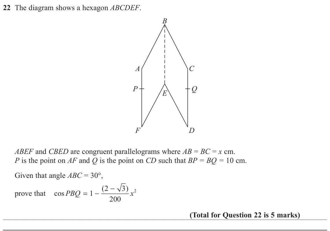 June 2017 Paper 1H, question 22: The diagram shows a hexagon ABCDEF. B A C P Q E F D ABEF and CBED are congruent parallelograms where AB = BC = x cm. P is the point on AF and Q is the point on