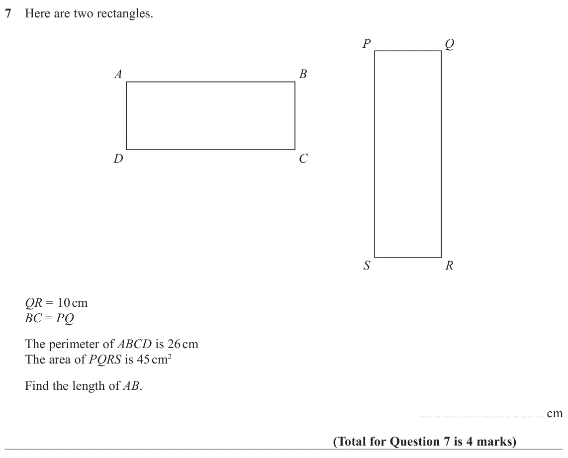 June 2019 Paper 1H, question 7: Here are two rectangles. P Q A B D C S R QR = 10 cm BC = PQ The perimeter of ABCD is 26 cm The area of PQRS is 45 cm2 Find the length of AB. cm