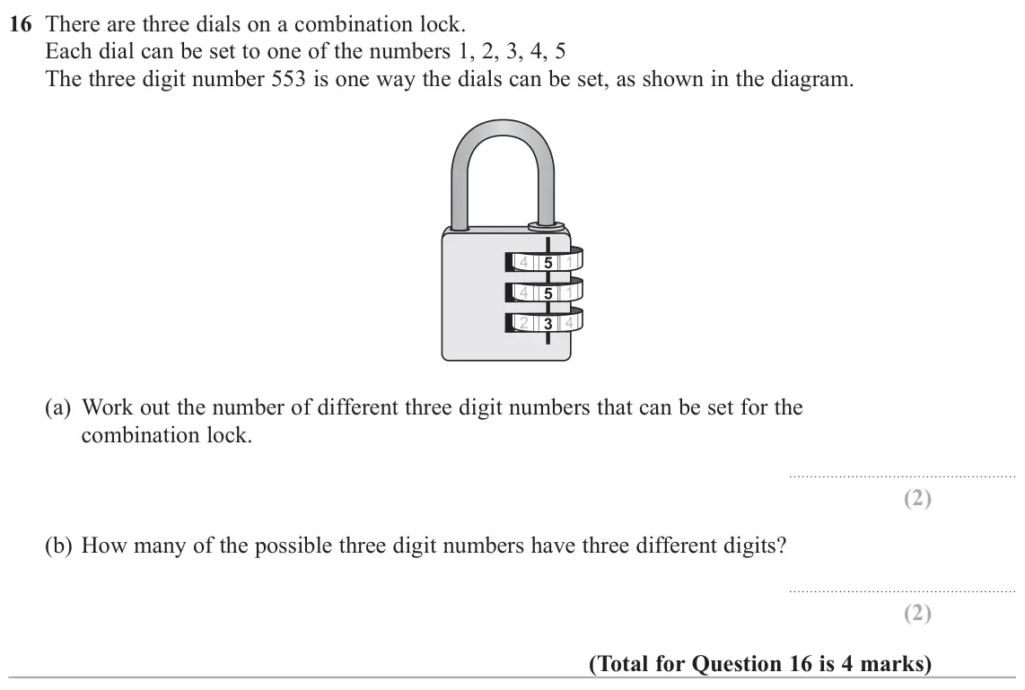 June 2019 Paper 1H, question 16: There are three dials on a combination lock. Each dial can be set to one of the numbers 1, 2, 3, 4, 5 The three digit number 553 is one way the dials can be set