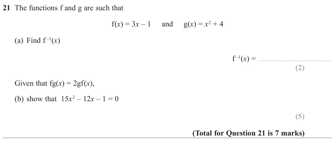 June 2019 Paper 1H, question 21: The functions f and g are such that f(x) = 3x – 1 and g(x) = x2 + 4 (a) Find f –1(x) f –1(x) = Given that fg(x) = 2gf(x), (b) show that 15x2 – 12x – 1 = 0