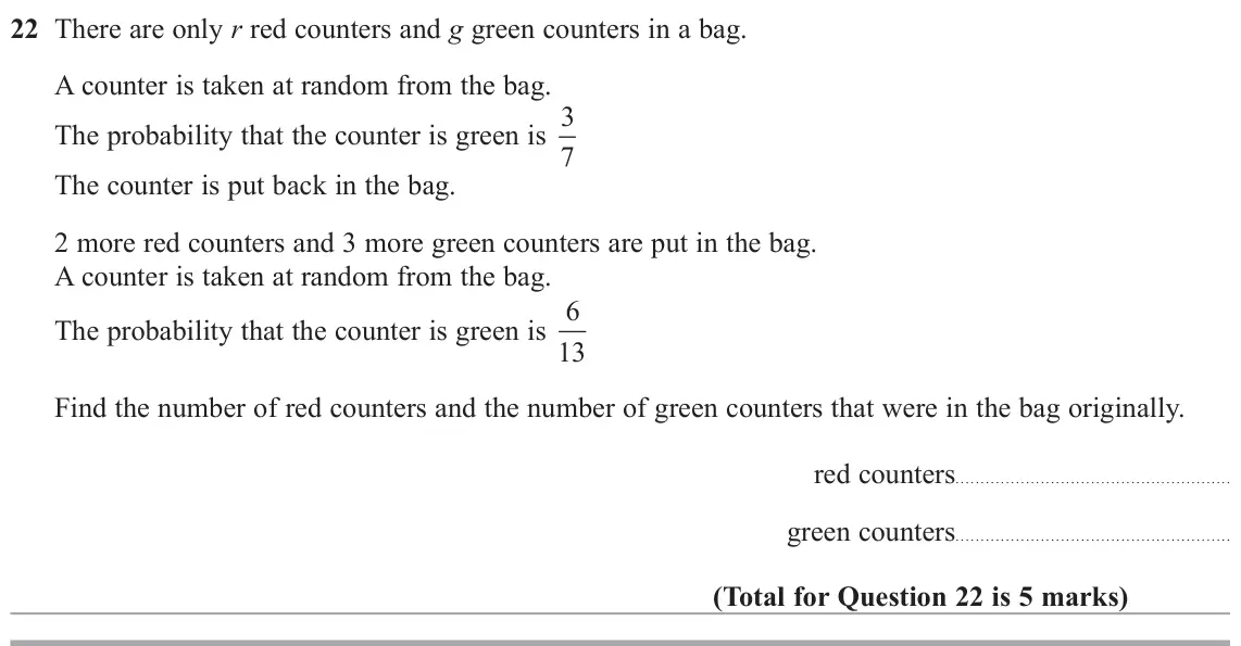 June 2019 Paper 1H, question 22: There are only Ured counters and g green counters in a bag. A counter is taken at random from the bag. The probability that the counter is green is 3 7 The cou