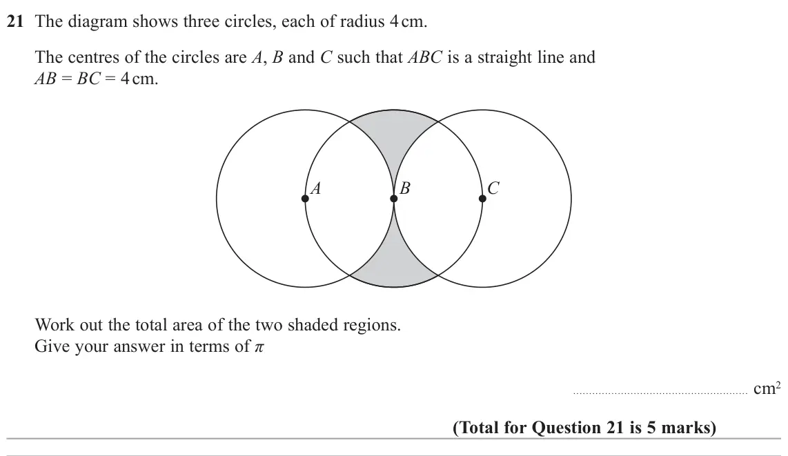 June 2022 Paper 1H, question 21: The diagram shows three circles, each of radius 4 cm. The centres of the circles are A, B and C such that ABC is a straight line and AB = BC = 4 cm. A B C Work 