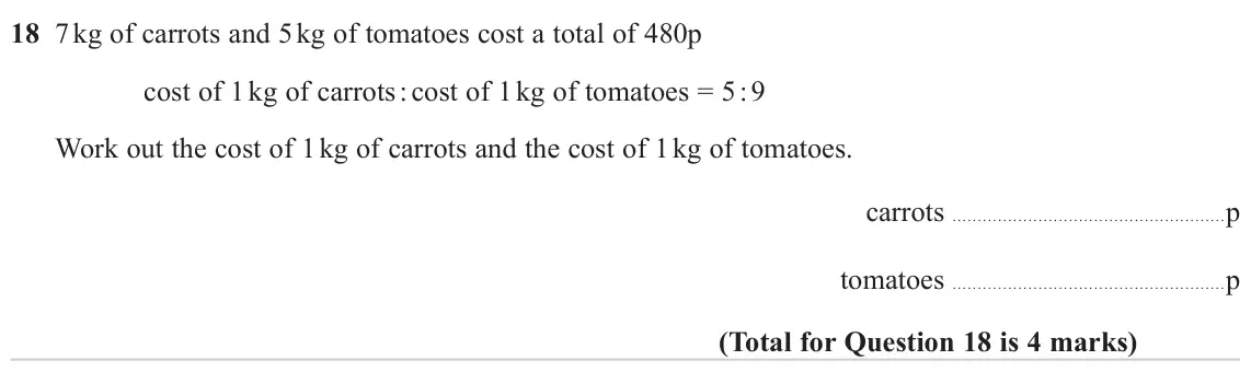 June 2023 Paper 1H, question 18: 7 kg of carrots and 5 kg of tomatoes cost a total of 480p cost of 1 kg of carrots : cost of 1 kg of tomatoes = 5 : 9 Work out the cost of 1 kg of carrots and th