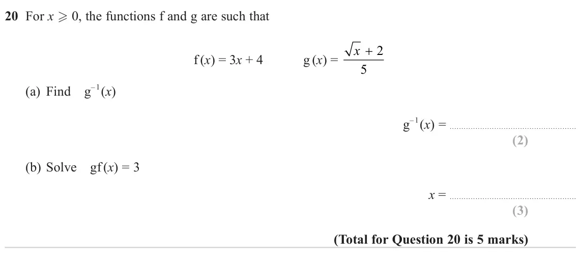 June 2023 Paper 1H, question 20: For x  0, the functions f and g are such that x + 2 f (x) = 3x + 4 g(x) = 5 (a) Find g –1(x) – 1(x) = g (b) Solve gf (x) = 3 x =