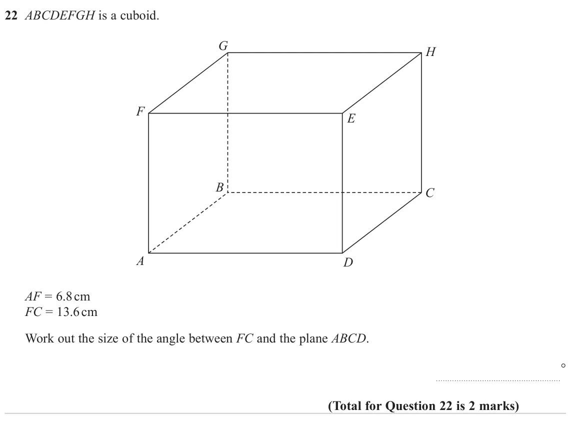 June 2023 Paper 1H, question 22: ABCDEFGH is a cuboid. G H F E B C A D AF = 6.8 cm FC = 13.6 cm Work out the size of the angle between FC and the plane ABCD. °