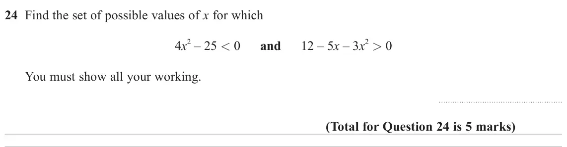 June 2023 Paper 1H, question 24: Find the set of possible values of x for which 2 – 25 < 0 and 12 – 5x – 3x 2 > 0 4x You must show all your working.