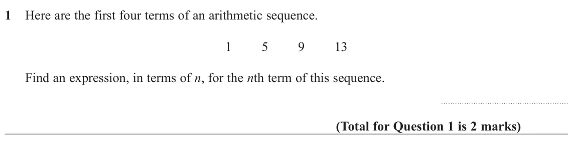 June 2024 Paper 1H, question 1: Here are the first four terms of an arithmetic sequence. 1 5 9 13 Find an expression, in terms of n, for the nth term of this sequence.