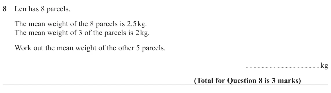 June 2024 Paper 1H, question 8: Len has 8 parcels. The mean weight of the 8 parcels is 2.5 kg. The mean weight of 3 of the parcels is 2 kg. Work out the mean weight of the other 5 parcels. kg