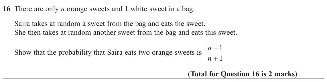 June 2024 Paper 1H, question 16: There are only n orange sweets and 1 white sweet in a bag. Saira takes at random a sweet from the bag and eats the sweet. She then takes at random another sweet