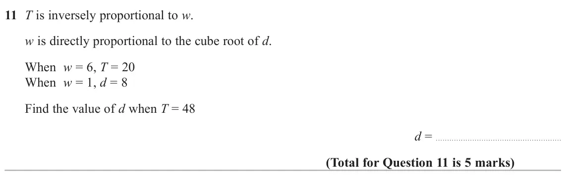 June 2025 Paper 1H, question 11: T is inversely proportional to w. w is directly proportional to the cube root of d. When w = 6, T = 20 When w = 1, d = 8 Find the value of d when T = 48 d =