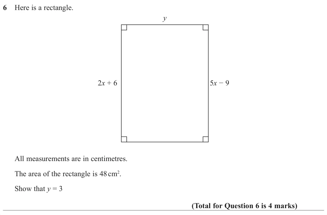 November 2017 Paper 1H, question 6: Here is a rectangle. y 2x + 6 5x í 9 All measurements are in centimetres. The area of the rectangle is 48 cm2. Show that y = 3