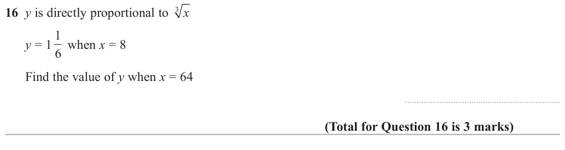 November 2017 Paper 1H, question 16: y is directly proportional to x y = 1 1 6 when x = 8 Find the value of y when x = 64