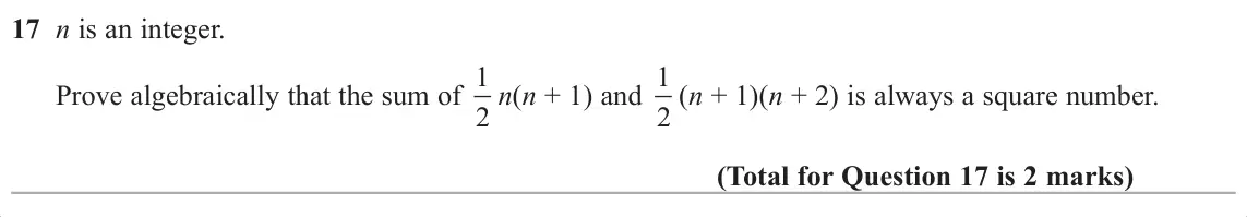 November 2017 Paper 1H, question 17: n is an integer. Prove algebraically that the sum of 1 2 n(n + 1) and 1 2 (n + 1)(n + 2) is always a square number.