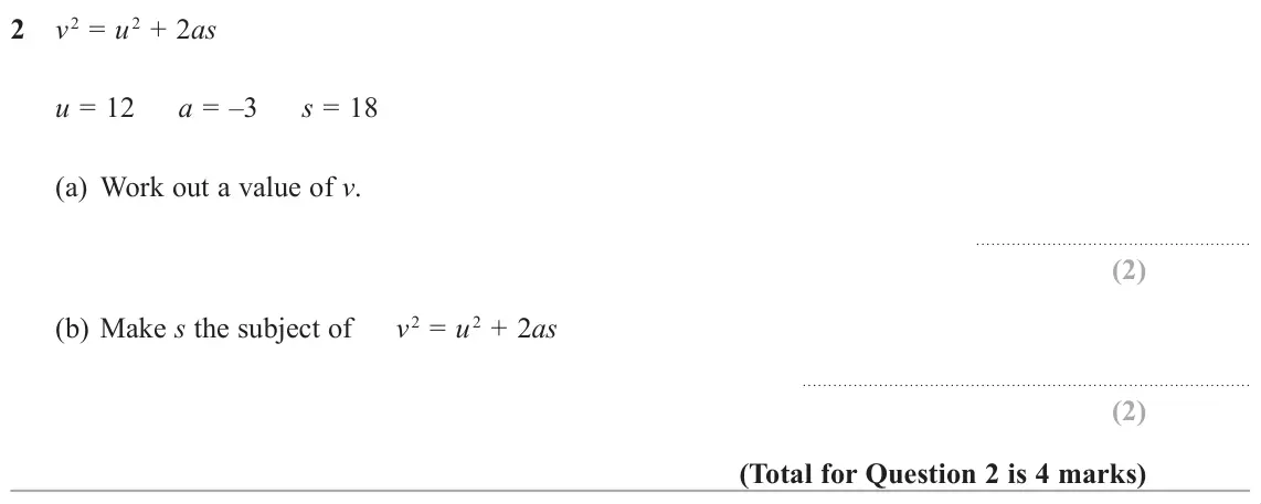 November 2018 Paper 1H, question 2: Y࣠2 = X࣠2 + 2as u = 12 a = –3 s = 18 (a) Work out a value of v. (b) Make s the subject of Y࣠2 = X࣠2 + 2as