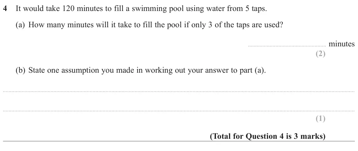 November 2018 Paper 1H, question 4: It would take 120 minutes to fill a swimming pool using water from 5 taps. (a) How many minutes will it take to fill the pool if only 3 of the taps are used? mi