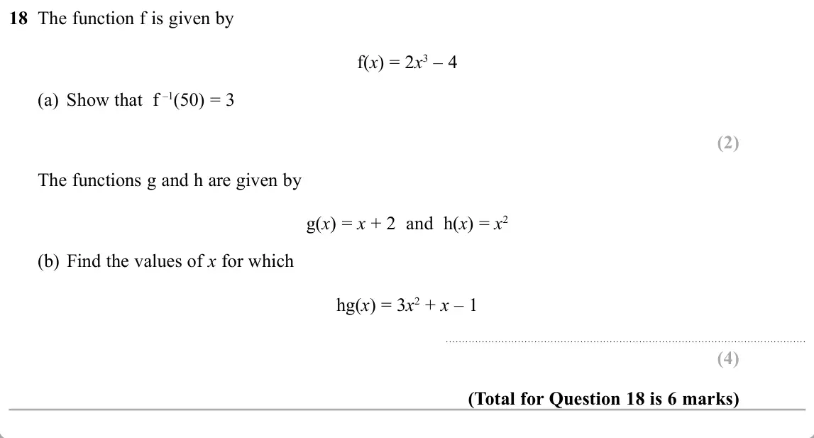 November 2019 Paper 1H, question 18: The function f is given by f(x) = 2x3 – 4 (a) Show that f –1 = 3 The functions g and h are given by g(x) = x + 2 and h(x) = x2 (b) Find the values of x for whic