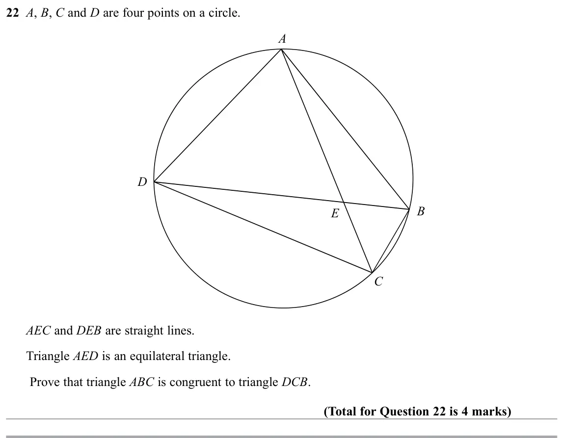 November 2019 Paper 1H, question 22: A, B, C and D are four points on a circle. A D B E C AEC and DEB are straight lines. Triangle AED is an equilateral triangle. Prove that triangle ABC is congrue