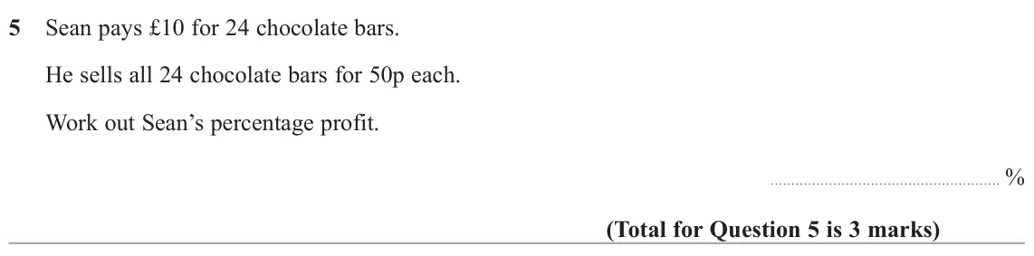 November 2020 Paper 1H, question 5: Sean pays £10 for 24 chocolate bars. He sells all 24 chocolate bars for 50p each. Work out Sean’s percentage profit. %