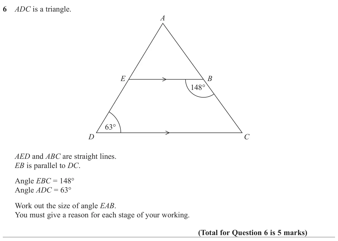 November 2020 Paper 1H, question 6: ADC is a triangle. A E B 148° 63° D C AED and ABC are straight lines. EB is parallel to DC. Angle EBC = 148° Angle ADC = 63° Work out the size of angle EAB. You