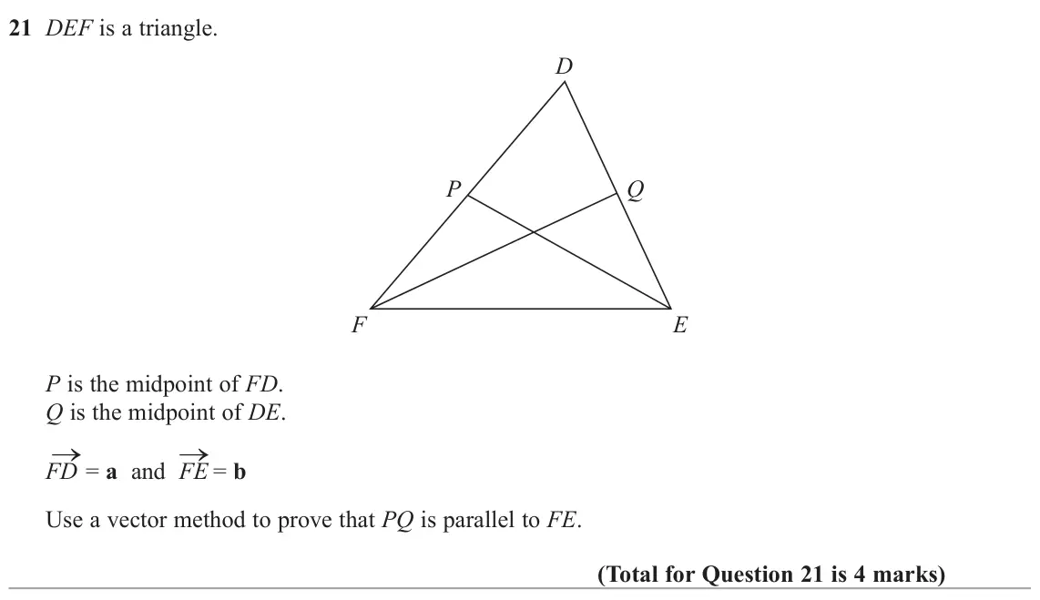 November 2020 Paper 1H, question 21: DEF is a triangle. D P Q F E P is the midpoint of FD. Q is the midpoint of DE. → = a and FE → = b FD Use a vector method to prove that PQ is parallel to FE.