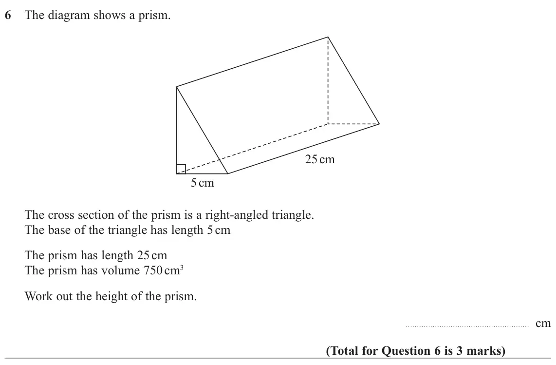 November 2021 Paper 1H, question 6: The diagram shows a prism. 25 cm 5 cm The cross section of the prism is a right‑angled triangle. The base of the triangle has length 5 cm The prism has length 2