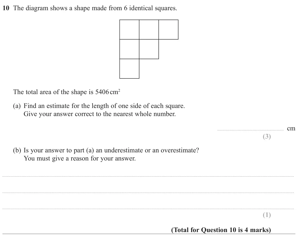 November 2021 Paper 1H, question 10: The diagram shows a shape made from 6 identical squares. The total area of the shape is 5406 cm2 (a) Find an estimate for the length of one side of each square.
