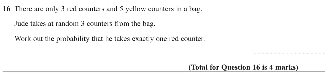 November 2021 Paper 1H, question 16: There are only 3 red counters and 5 yellow counters in a bag. Jude takes at random 3 counters from the bag. Work out the probability that he takes exactly one r