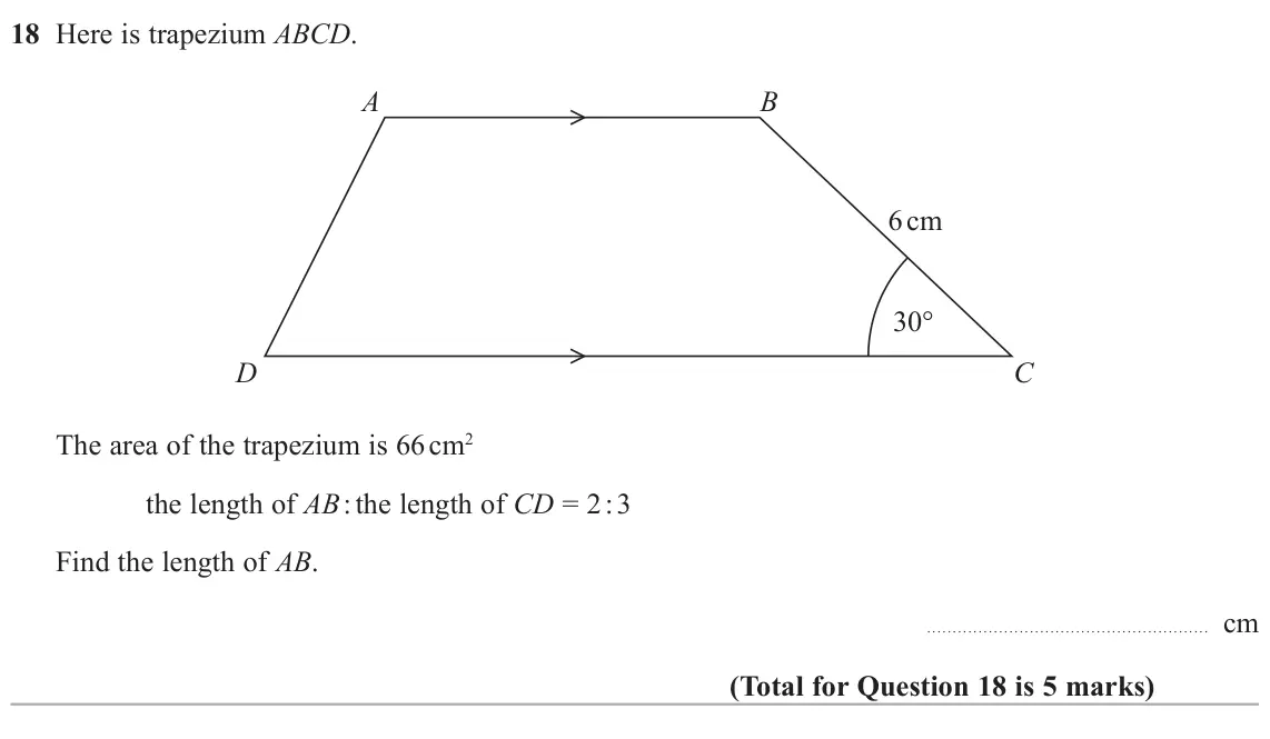 November 2021 Paper 1H, question 18: Here is trapezium ABCD. A B 6 cm 30° D C The area of the trapezium is 66 cm2 the length of AB : the length of CD = 2 : 3 Find the length of AB. cm